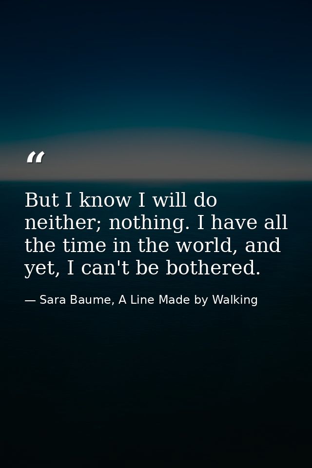 But I know I will do neither; nothing. I have all the time in the world, and yet, I can't be bothered. — Sara Baume, A Line Made by Walking