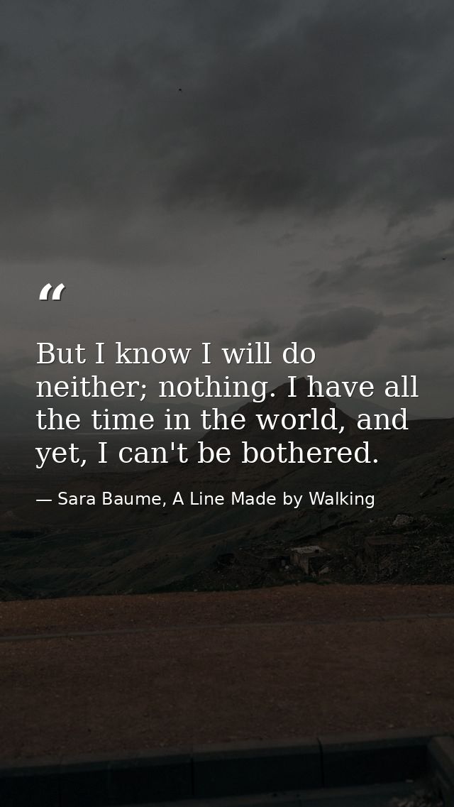 But I know I will do neither; nothing. I have all the time in the world, and yet, I can't be bothered. — Sara Baume, A Line Made by Walking