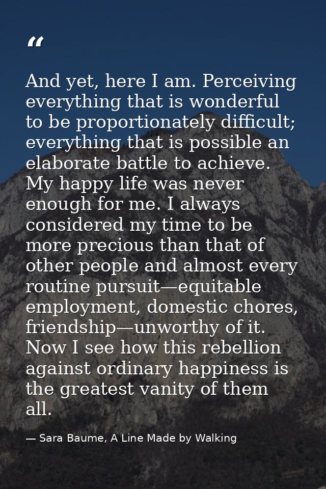 And yet, here I am. Perceiving everything that is wonderful to be proportionately difficult; everything that is possible — Sara Baume, A Line Made by Walking