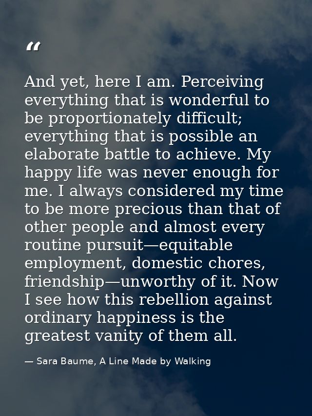 And yet, here I am. Perceiving everything that is wonderful to be proportionately difficult; everything that is possible — Sara Baume, A Line Made by Walking