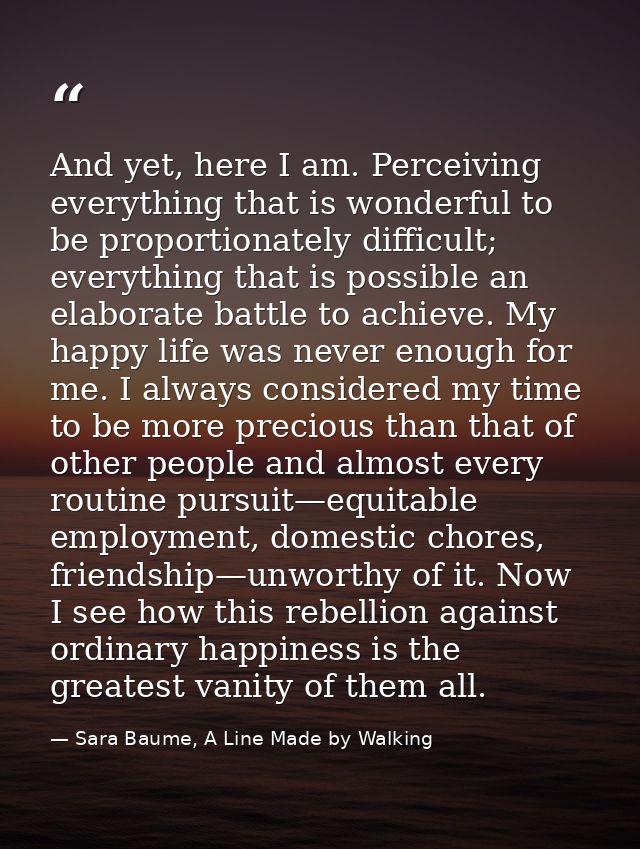 And yet, here I am. Perceiving everything that is wonderful to be proportionately difficult; everything that is possible — Sara Baume, A Line Made by Walking