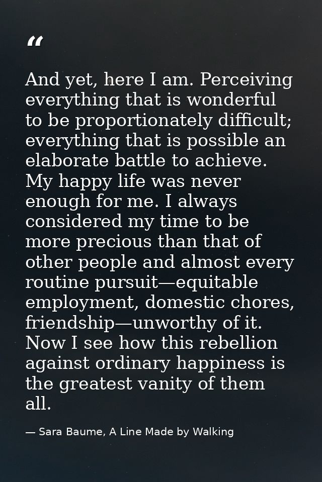 And yet, here I am. Perceiving everything that is wonderful to be proportionately difficult; everything that is possible — Sara Baume, A Line Made by Walking