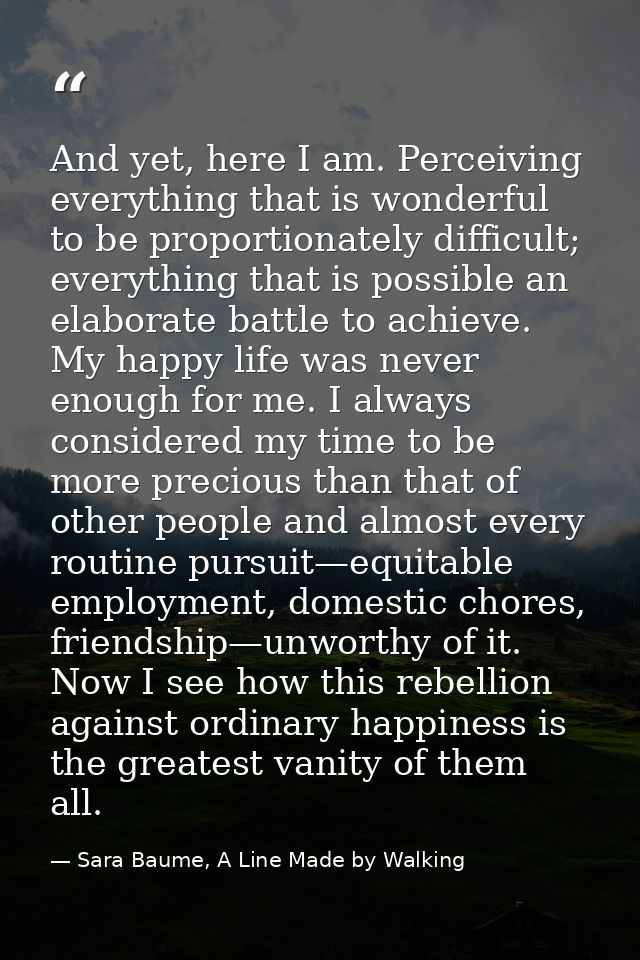 And yet, here I am. Perceiving everything that is wonderful to be proportionately difficult; everything that is possible — Sara Baume, A Line Made by Walking