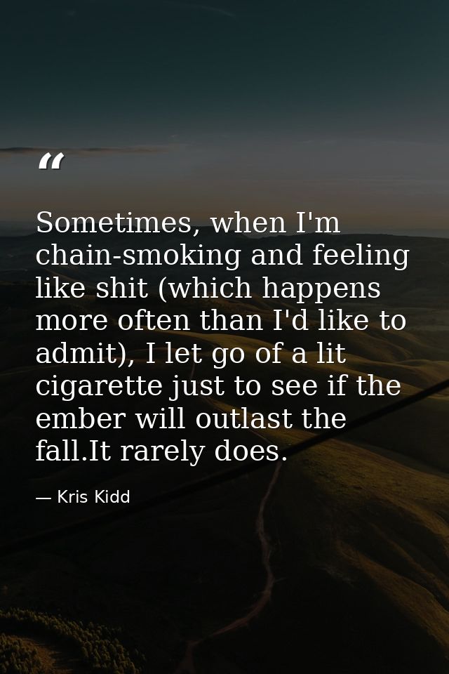 Sometimes, when I'm chain-smoking and feeling like shit (which happens more often than I'd like to admit), I let go of a — Kris Kidd