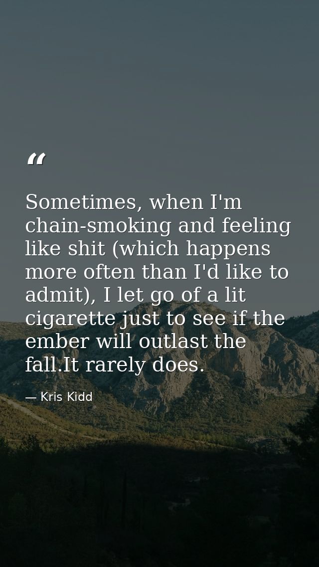 Sometimes, when I'm chain-smoking and feeling like shit (which happens more often than I'd like to admit), I let go of a — Kris Kidd