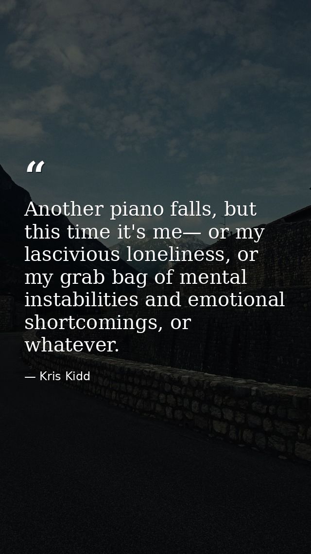 Another piano falls, but this time it's me— or my lascivious loneliness, or my grab bag of mental instabilities and emot — Kris Kidd
