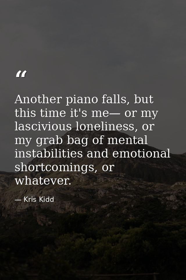 Another piano falls, but this time it's me— or my lascivious loneliness, or my grab bag of mental instabilities and emot — Kris Kidd