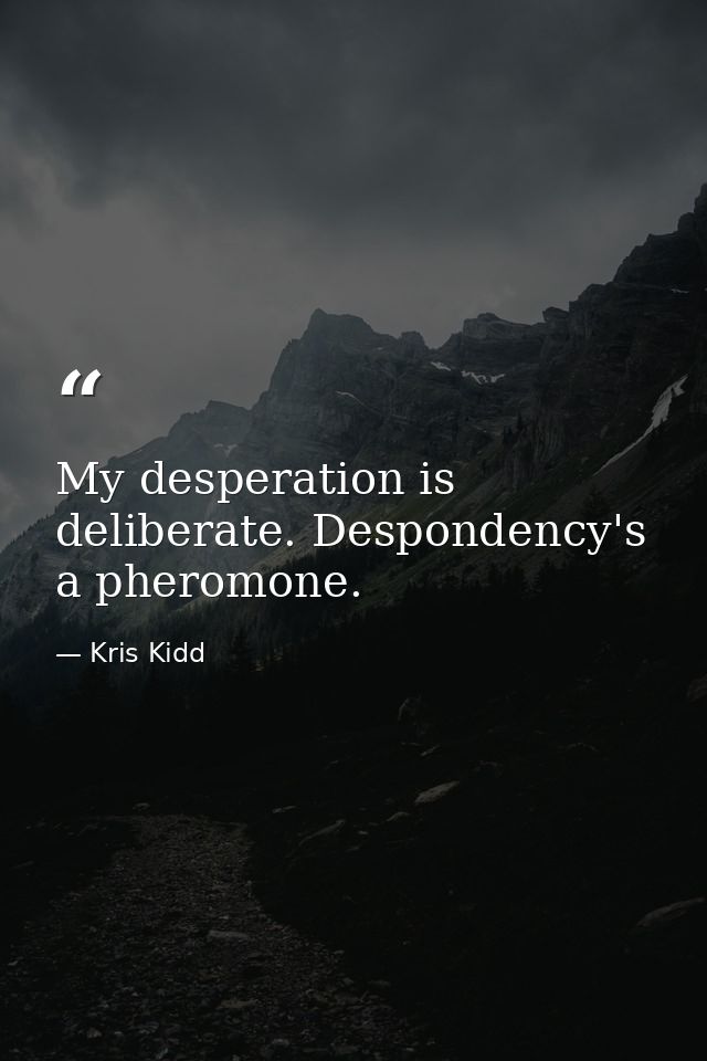 My desperation is deliberate. Despondency's a pheromone. — Kris Kidd