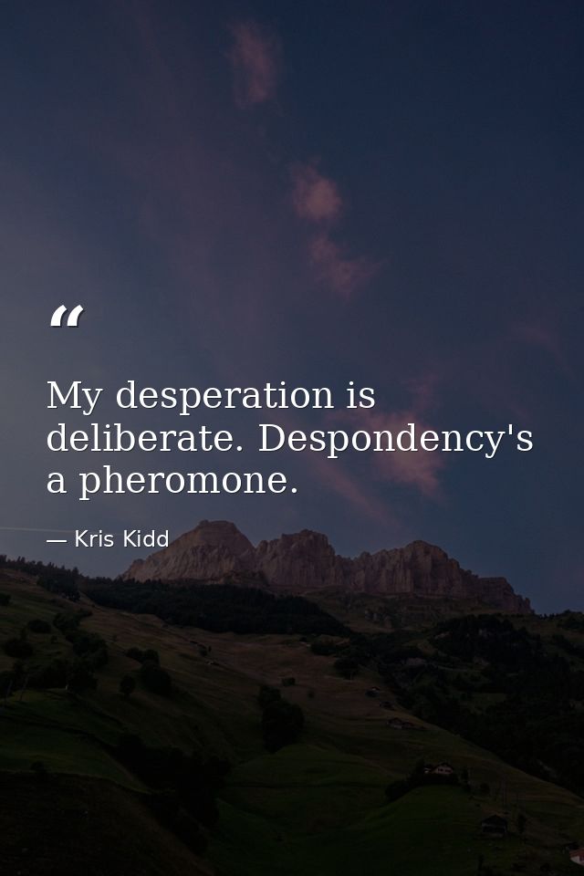 My desperation is deliberate. Despondency's a pheromone. — Kris Kidd