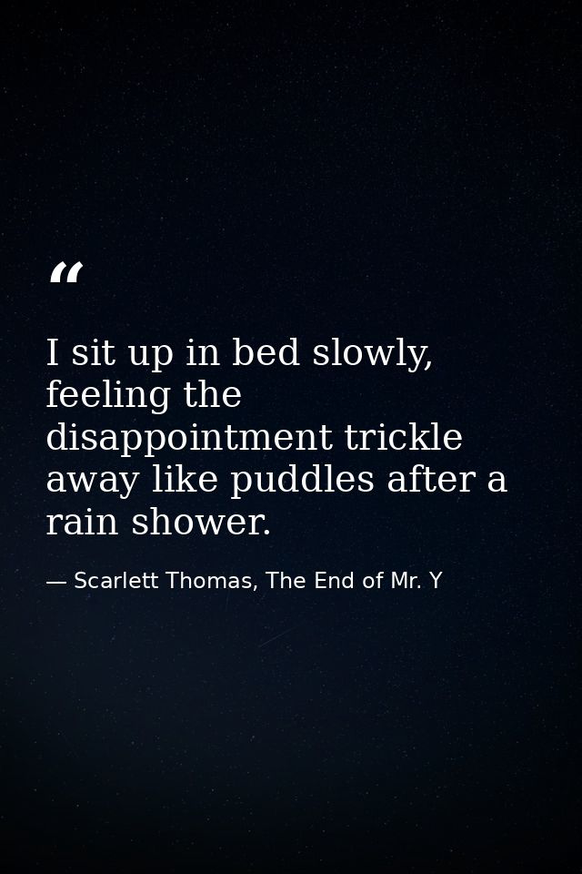 I sit up in bed slowly, feeling the disappointment trickle away like puddles after a rain shower. — Scarlett Thomas, The End of Mr. Y