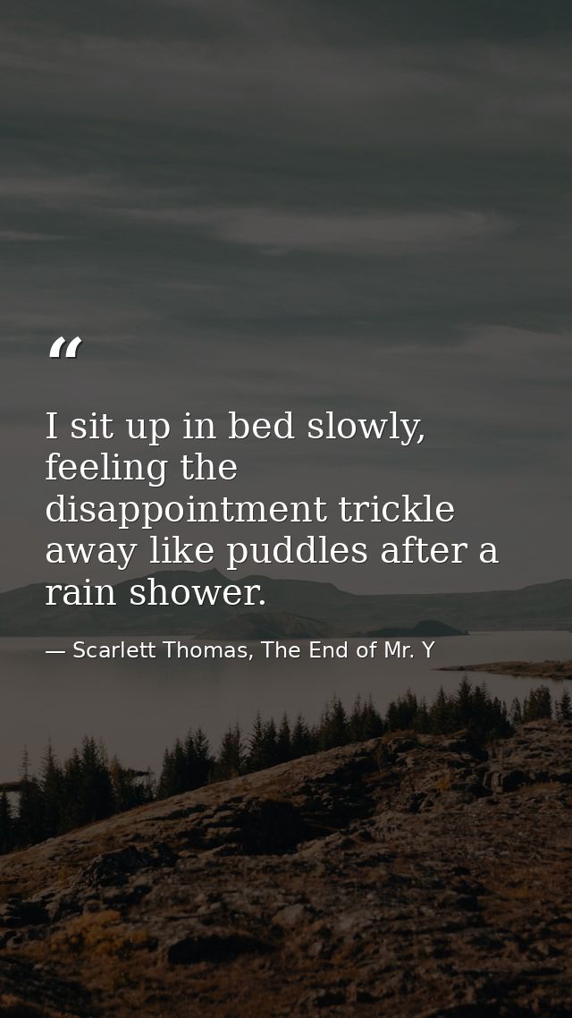 I sit up in bed slowly, feeling the disappointment trickle away like puddles after a rain shower. — Scarlett Thomas, The End of Mr. Y