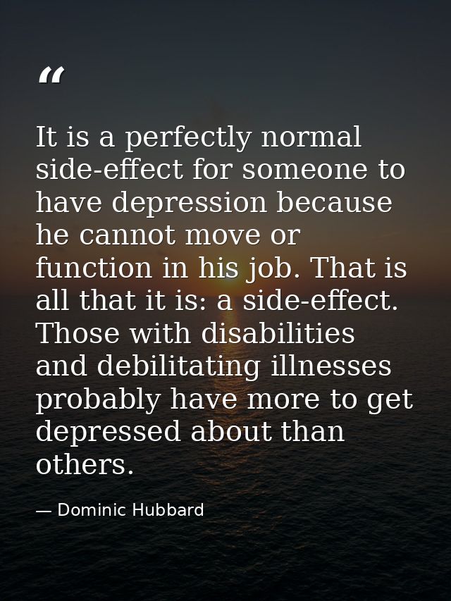It is a perfectly normal side-effect for someone to have depression because he cannot move or function in his job. That  — Dominic Hubbard