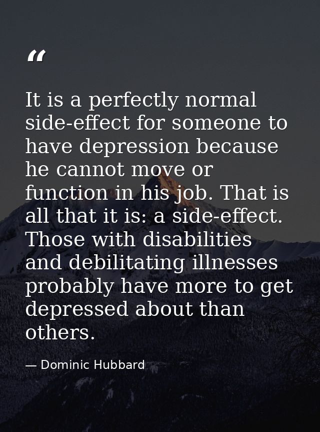 It is a perfectly normal side-effect for someone to have depression because he cannot move or function in his job. That  — Dominic Hubbard