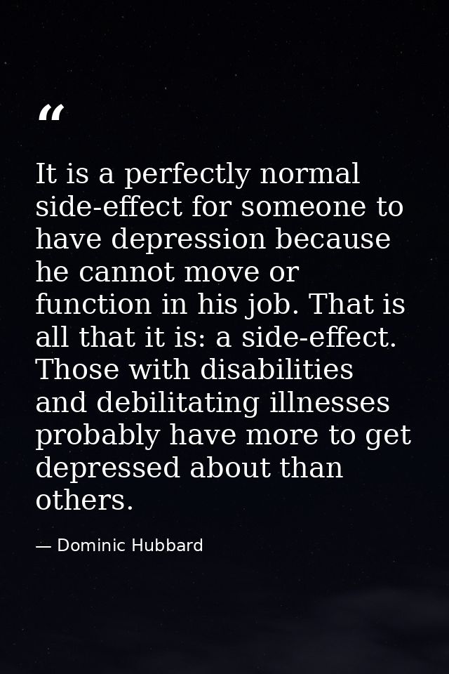 It is a perfectly normal side-effect for someone to have depression because he cannot move or function in his job. That  — Dominic Hubbard