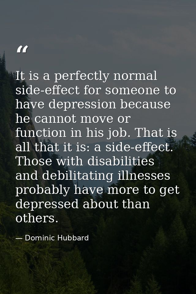 It is a perfectly normal side-effect for someone to have depression because he cannot move or function in his job. That  — Dominic Hubbard