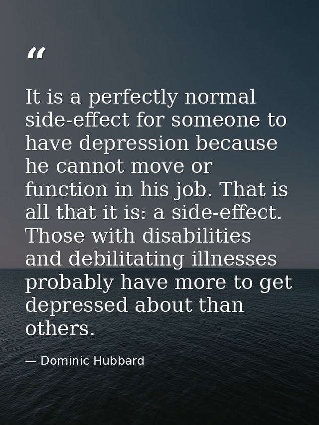 It is a perfectly normal side-effect for someone to have depression because he cannot move or function in his job. That  — Dominic Hubbard