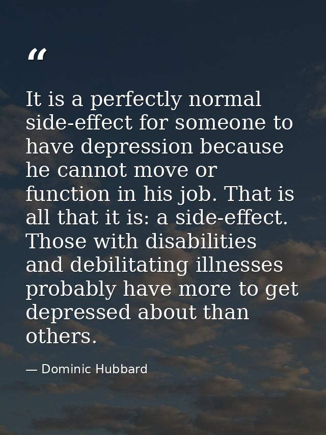 It is a perfectly normal side-effect for someone to have depression because he cannot move or function in his job. That  — Dominic Hubbard