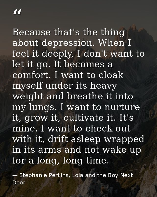 Because that's the thing about depression. When I feel it deeply, I don't want to let it go. It becomes a comfort. I wan — Stephanie Perkins, Lola and the Boy Next Door
