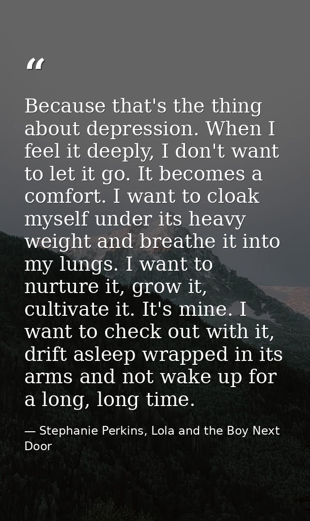Because that's the thing about depression. When I feel it deeply, I don't want to let it go. It becomes a comfort. I wan — Stephanie Perkins, Lola and the Boy Next Door