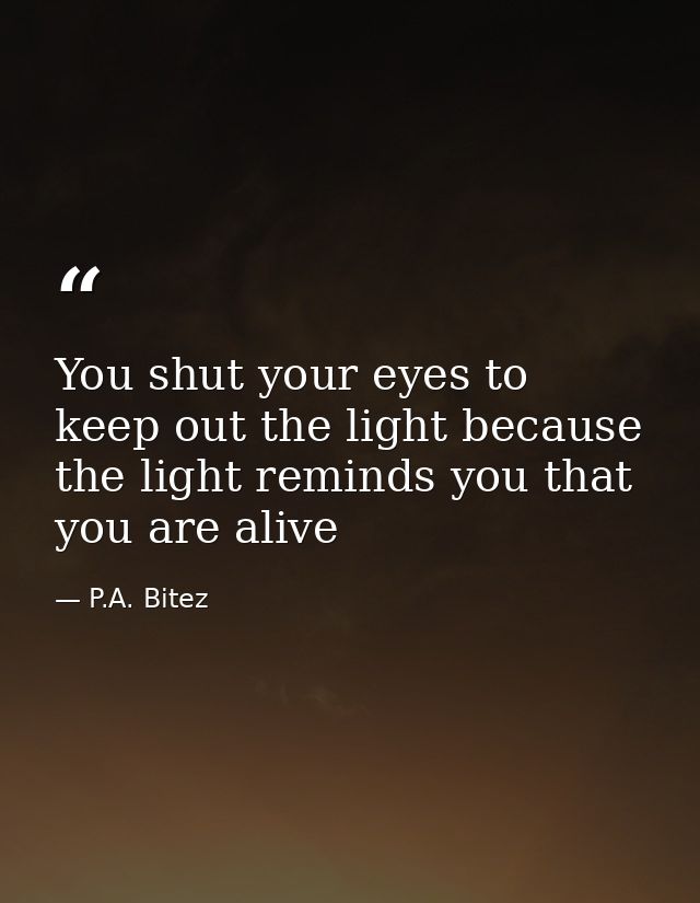 You shut your eyes to keep out the light because the light reminds you that you are alive — P.A. Bitez