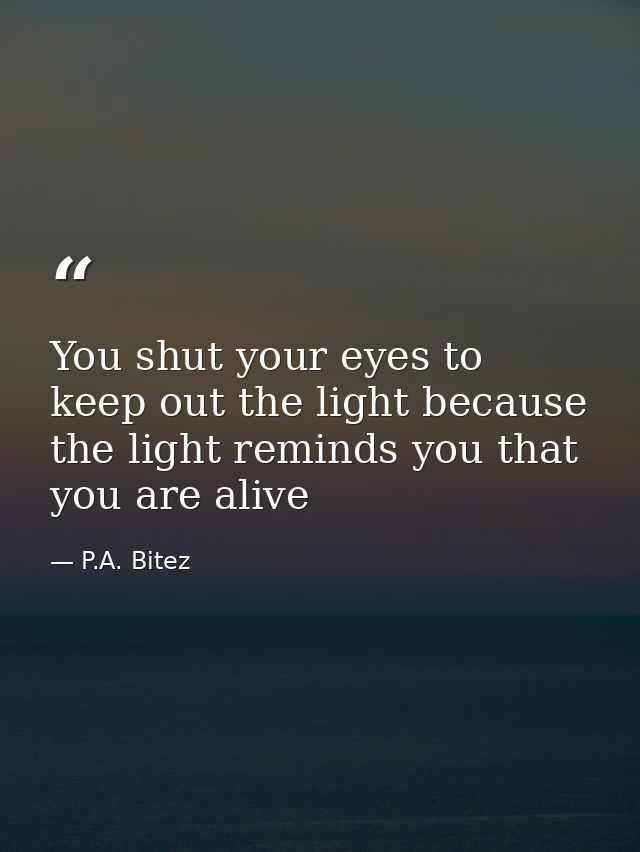 You shut your eyes to keep out the light because the light reminds you that you are alive — P.A. Bitez