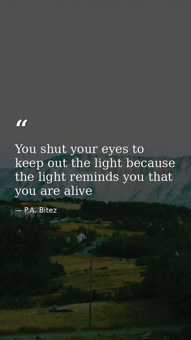 You shut your eyes to keep out the light because the light reminds you that you are alive — P.A. Bitez