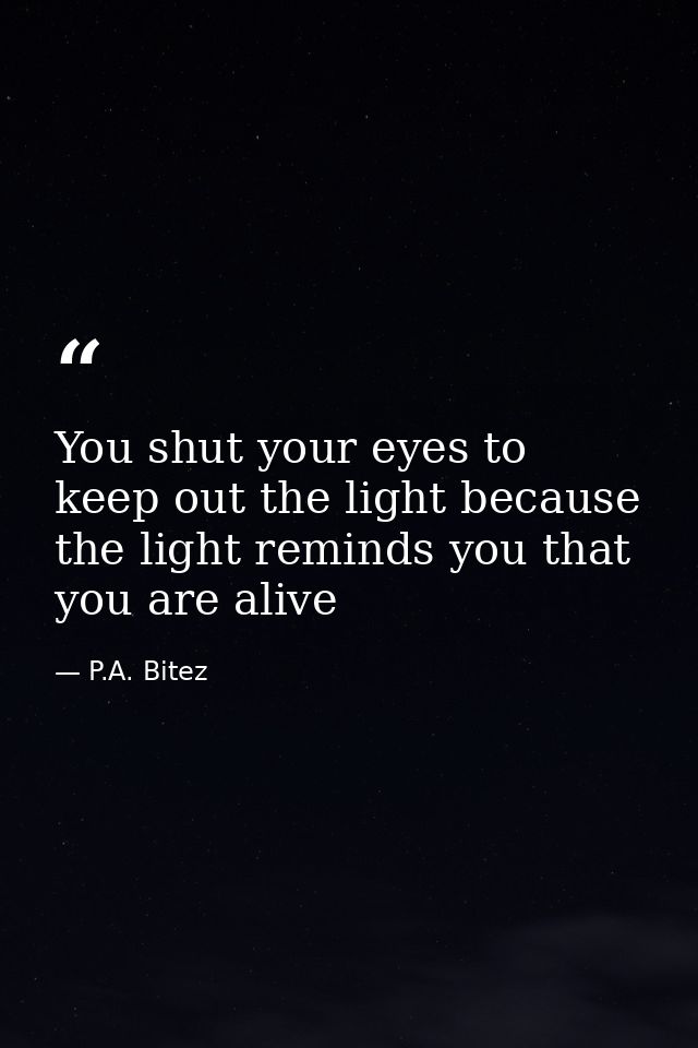 You shut your eyes to keep out the light because the light reminds you that you are alive — P.A. Bitez