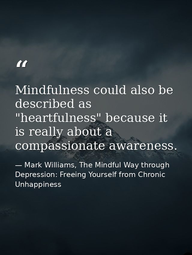 Mindfulness could also be described as "heartfulness" because it is really about a compassionate awareness. — Mark Williams, The Mindful Way through Depression: Freeing Yourself from Chronic Unhappiness