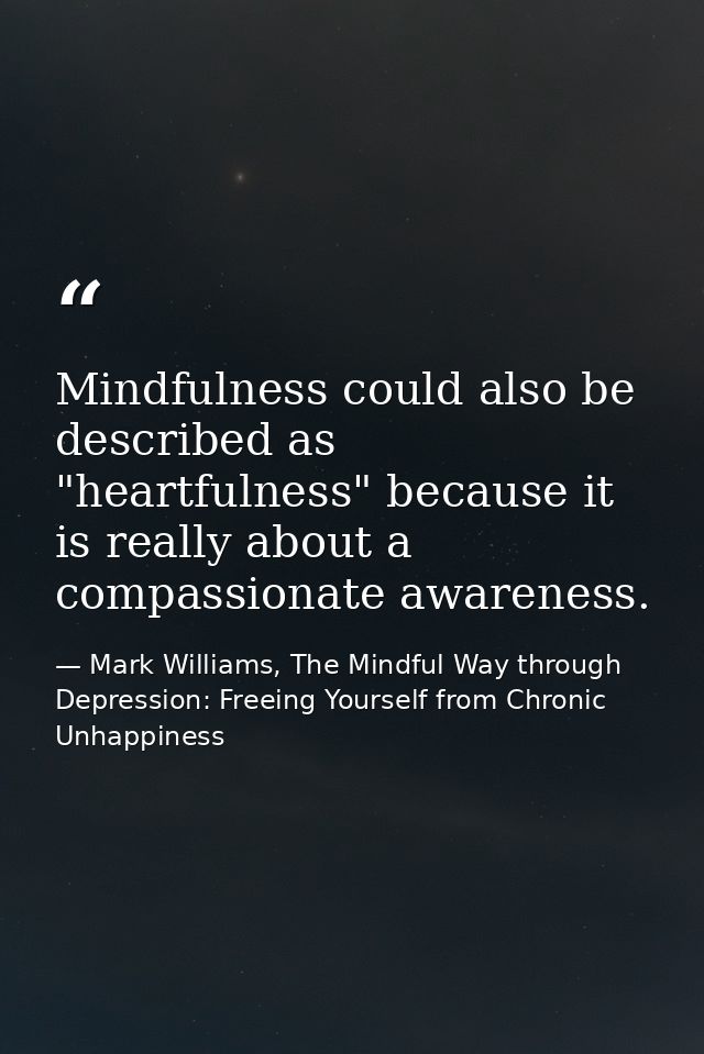 Mindfulness could also be described as "heartfulness" because it is really about a compassionate awareness. — Mark Williams, The Mindful Way through Depression: Freeing Yourself from Chronic Unhappiness