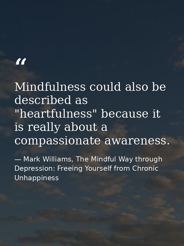 Mindfulness could also be described as "heartfulness" because it is really about a compassionate awareness. — Mark Williams, The Mindful Way through Depression: Freeing Yourself from Chronic Unhappiness