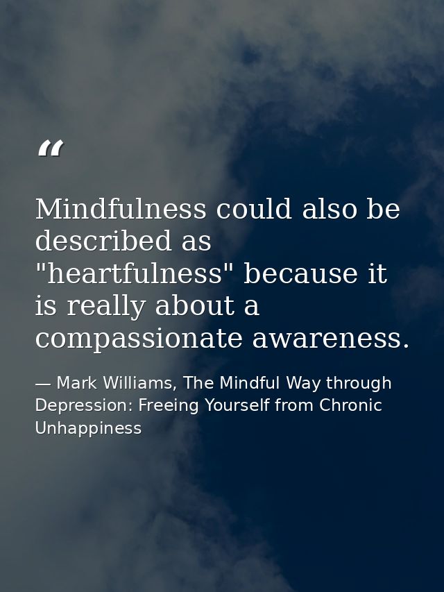 Mindfulness could also be described as "heartfulness" because it is really about a compassionate awareness. — Mark Williams, The Mindful Way through Depression: Freeing Yourself from Chronic Unhappiness