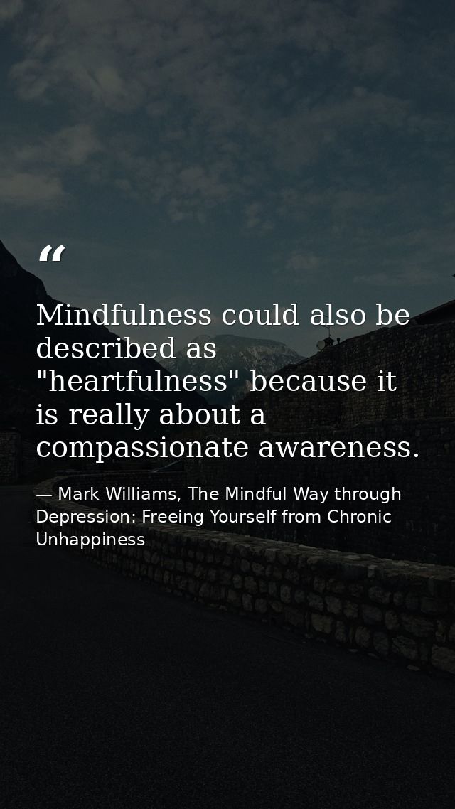 Mindfulness could also be described as "heartfulness" because it is really about a compassionate awareness. — Mark Williams, The Mindful Way through Depression: Freeing Yourself from Chronic Unhappiness