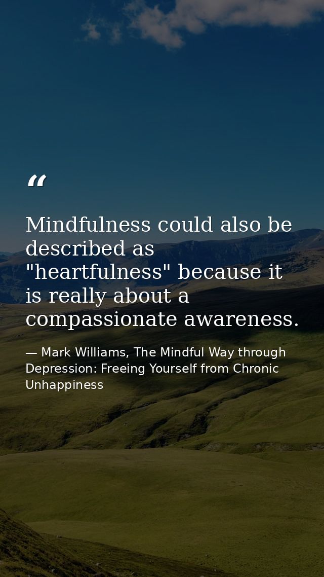 Mindfulness could also be described as "heartfulness" because it is really about a compassionate awareness. — Mark Williams, The Mindful Way through Depression: Freeing Yourself from Chronic Unhappiness