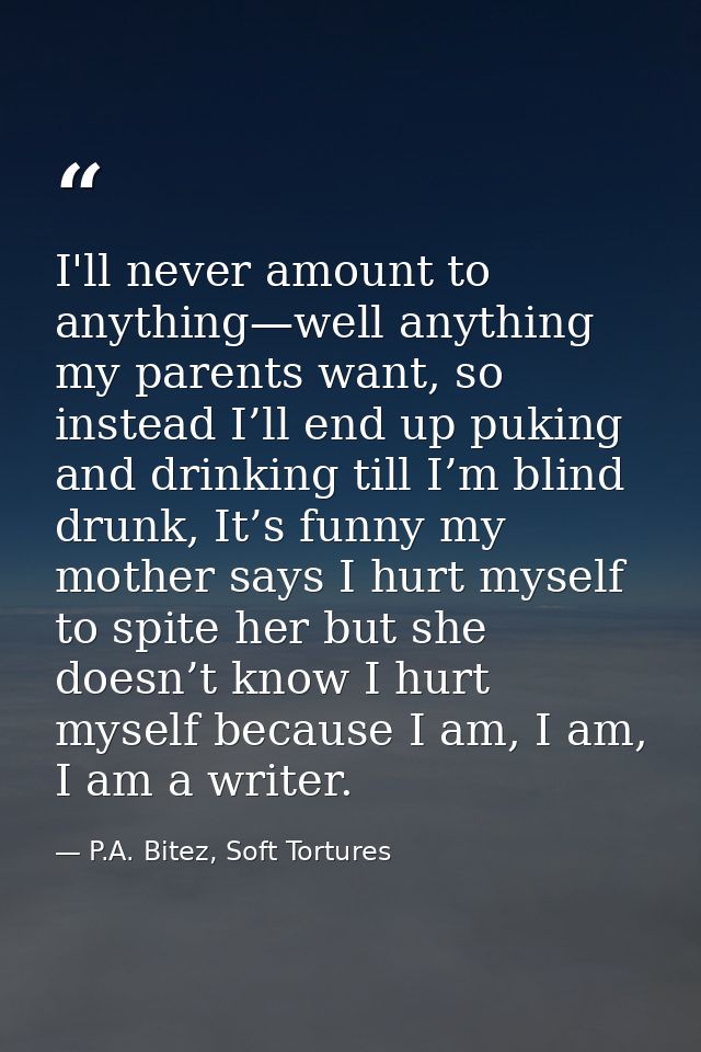 I'll never amount to anything—well anything my parents want, so instead I’ll end up puking and drinking till I’m blind d — P.A. Bitez, Soft Tortures