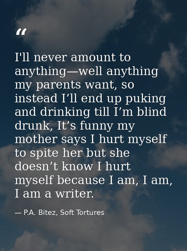 I'll never amount to anything—well anything my parents want, so instead I’ll end up puking and drinking till I’m blind d — P.A. Bitez, Soft Tortures