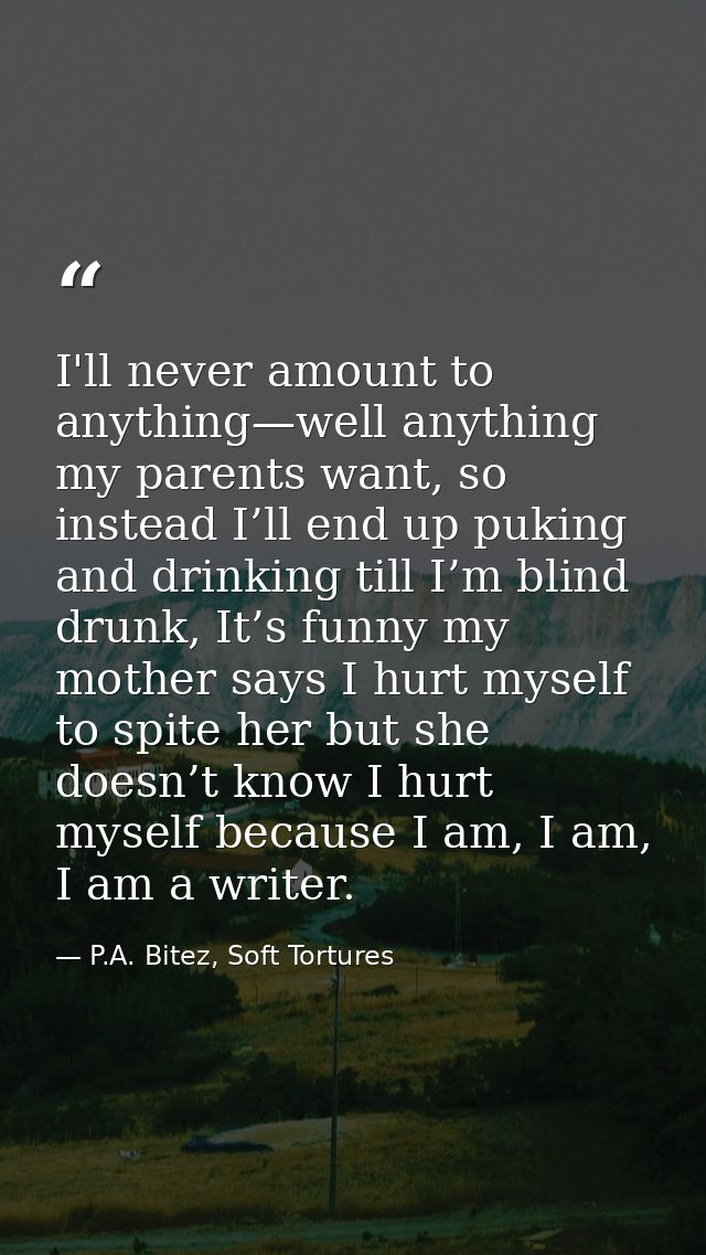 I'll never amount to anything—well anything my parents want, so instead I’ll end up puking and drinking till I’m blind d — P.A. Bitez, Soft Tortures