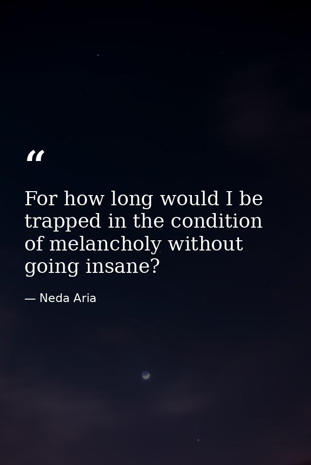 For how long would I be trapped in the condition of melancholy without going insane? — Neda Aria