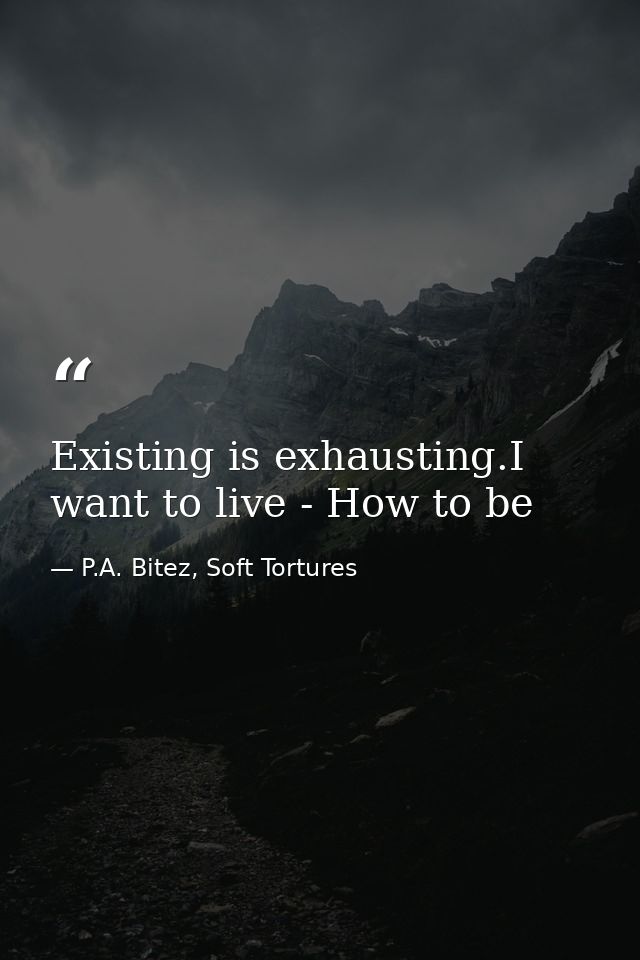 Existing is exhausting.I want to live - How to be — P.A. Bitez, Soft Tortures