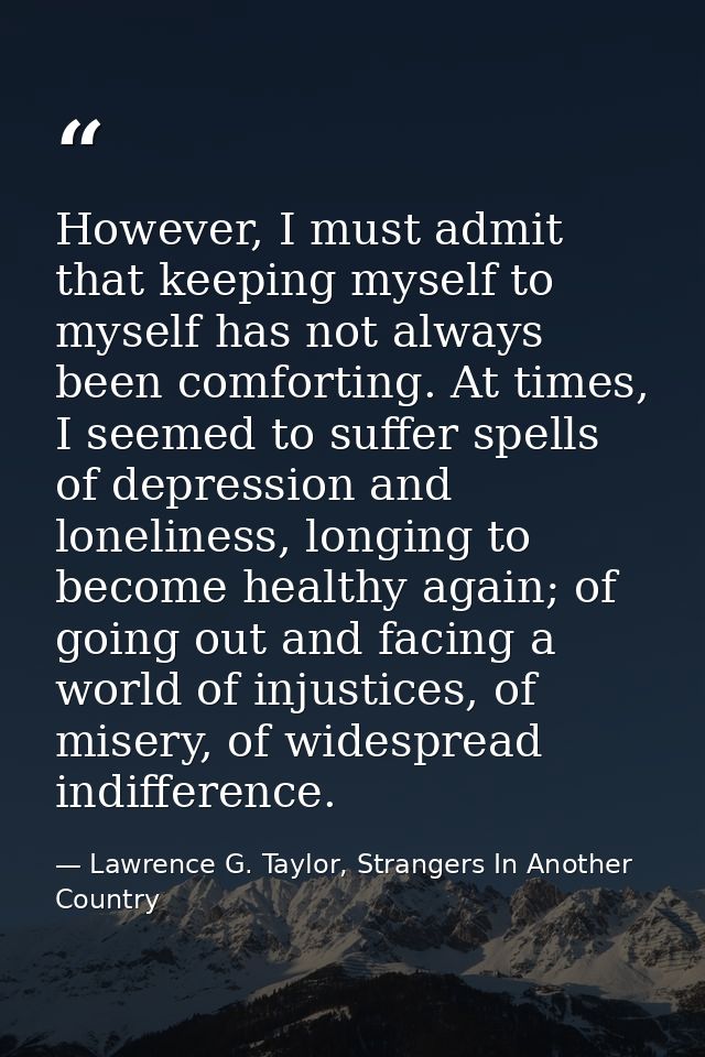 However, I must admit that keeping myself to myself has not always been comforting. At times, I seemed to suffer spells  — Lawrence G. Taylor, Strangers In Another Country
