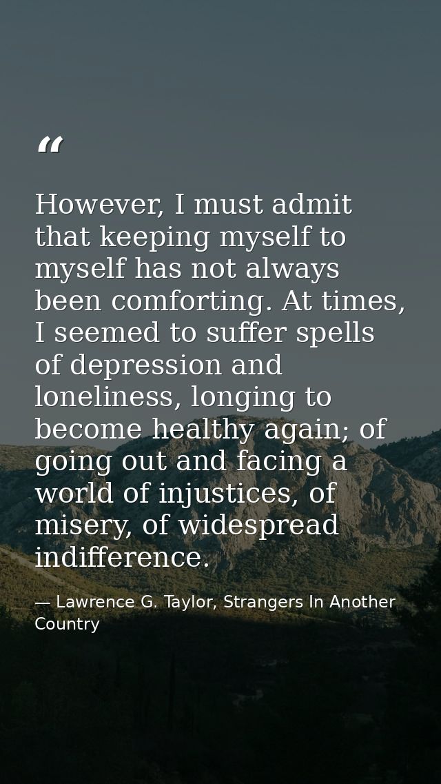 However, I must admit that keeping myself to myself has not always been comforting. At times, I seemed to suffer spells  — Lawrence G. Taylor, Strangers In Another Country