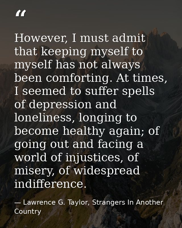 However, I must admit that keeping myself to myself has not always been comforting. At times, I seemed to suffer spells  — Lawrence G. Taylor, Strangers In Another Country