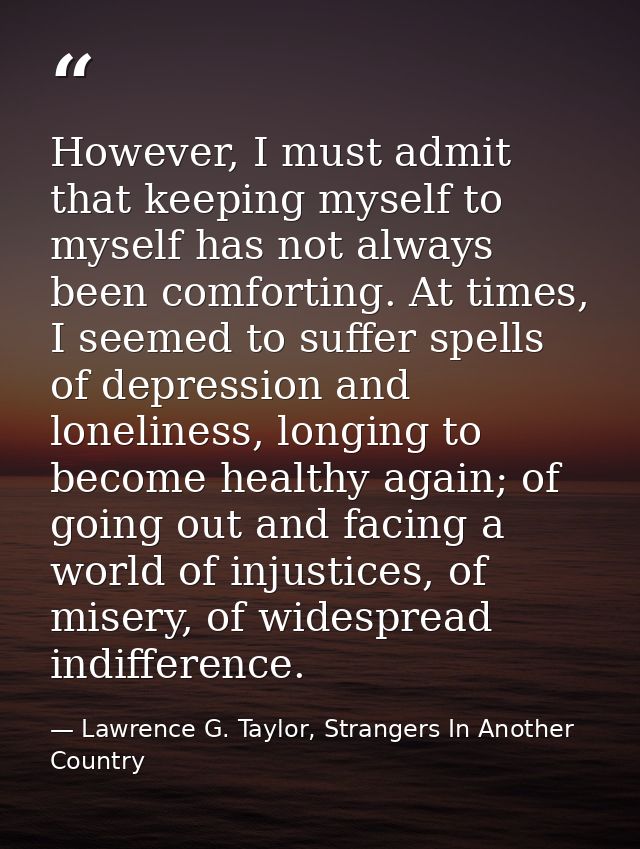 However, I must admit that keeping myself to myself has not always been comforting. At times, I seemed to suffer spells  — Lawrence G. Taylor, Strangers In Another Country