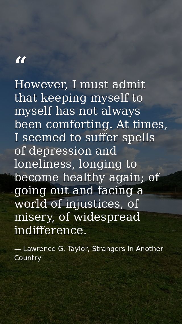 However, I must admit that keeping myself to myself has not always been comforting. At times, I seemed to suffer spells  — Lawrence G. Taylor, Strangers In Another Country