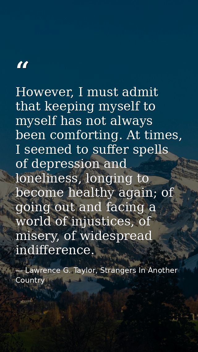 However, I must admit that keeping myself to myself has not always been comforting. At times, I seemed to suffer spells  — Lawrence G. Taylor, Strangers In Another Country