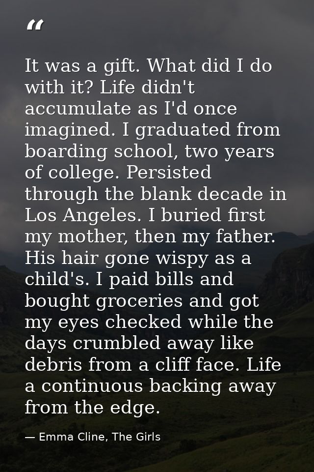 It was a gift. What did I do with it? Life didn't accumulate as I'd once imagined. I graduated from boarding school, two — Emma Cline, The Girls