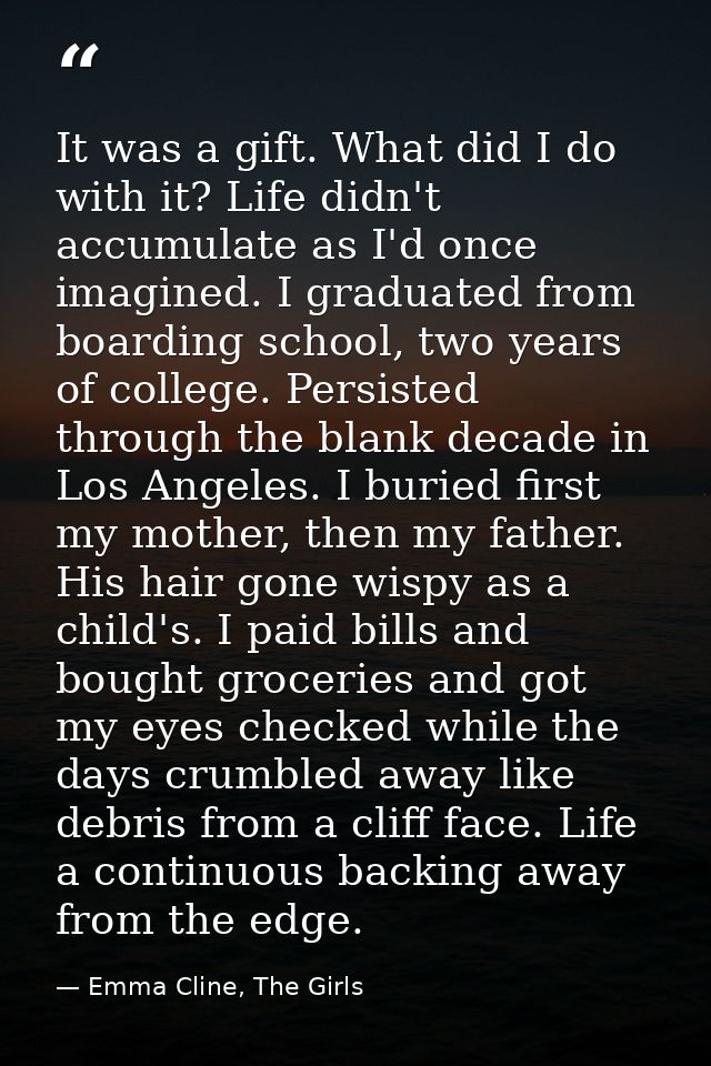 It was a gift. What did I do with it? Life didn't accumulate as I'd once imagined. I graduated from boarding school, two — Emma Cline, The Girls