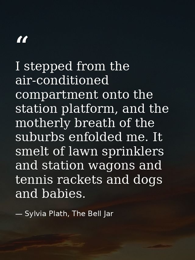 I stepped from the air-conditioned compartment onto the station platform, and the motherly breath of the suburbs enfolde — Sylvia Plath, The Bell Jar