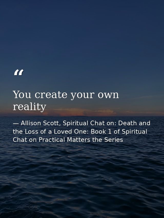 You create your own reality — Allison Scott, Spiritual Chat on: Death and the Loss of a Loved One: Book 1 of Spiritual Chat on Practical Matters the Series