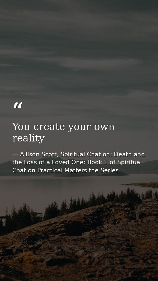 You create your own reality — Allison Scott, Spiritual Chat on: Death and the Loss of a Loved One: Book 1 of Spiritual Chat on Practical Matters the Series