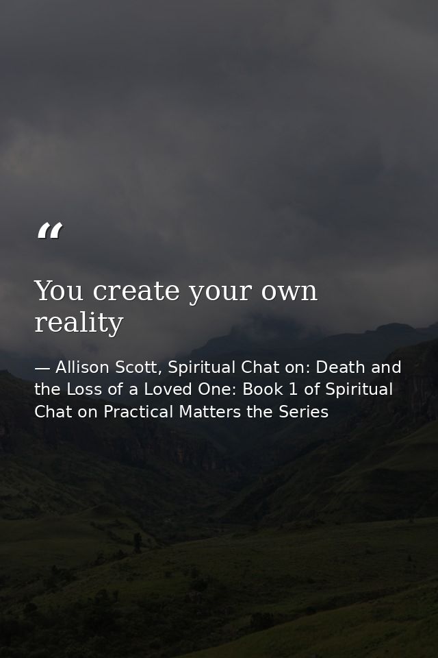 You create your own reality — Allison Scott, Spiritual Chat on: Death and the Loss of a Loved One: Book 1 of Spiritual Chat on Practical Matters the Series